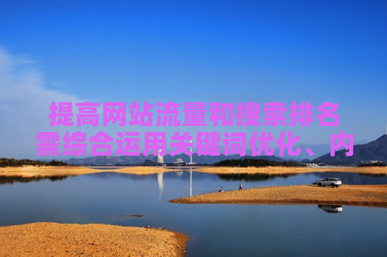 提高网站流量和搜索排名需综合运用关键词优化、内容创作、外部链接建设等多种策略。
