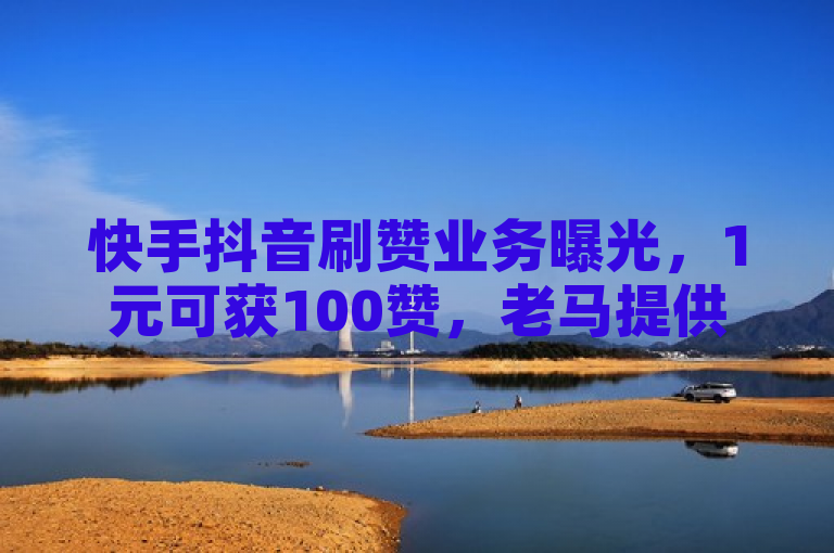 快手抖音刷赞业务曝光，1元可获100赞，老马提供全网最低价。