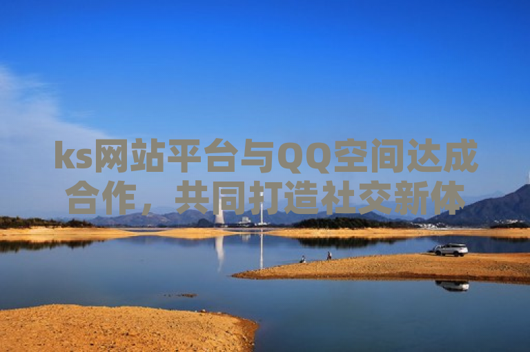 ks网站平台与QQ空间达成合作，共同打造社交新体验。