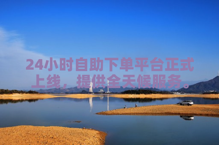 24小时自助下单平台正式上线，提供全天候服务。