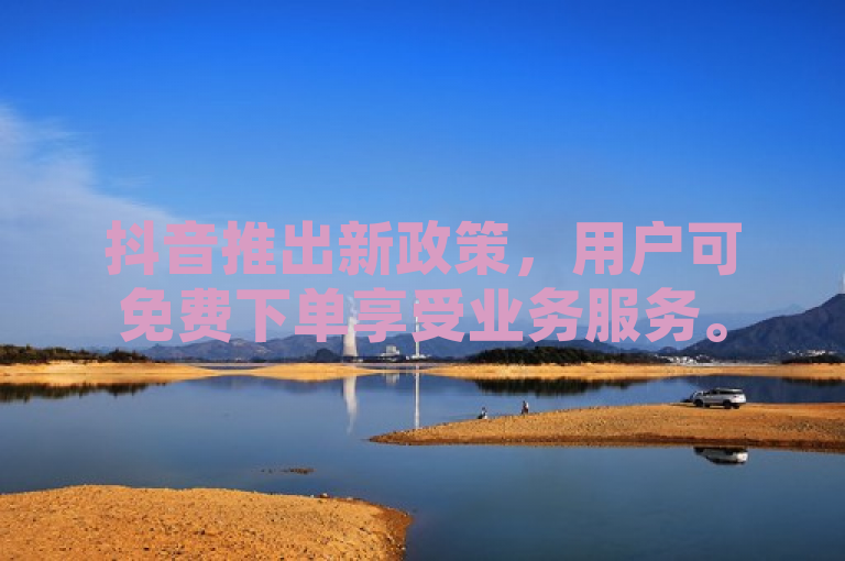 抖音推出新政策，用户可免费下单享受业务服务。