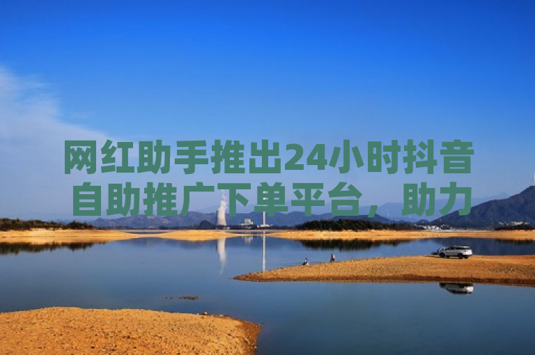 网红助手推出24小时抖音自助推广下单平台，助力ks恋人亲密度提升。
