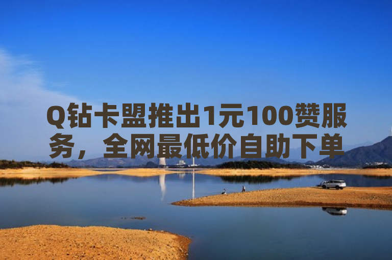 Q钻卡盟推出1元100赞服务，全网最低价自助下单平台。
