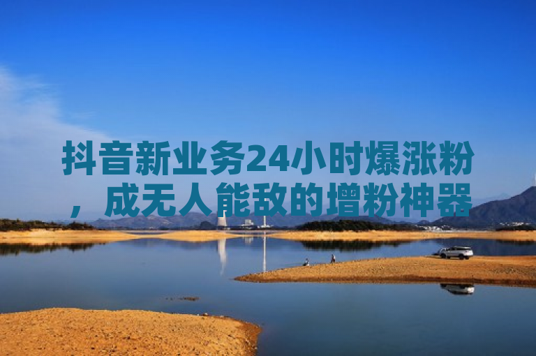 抖音新业务24小时爆涨粉，成无人能敌的增粉神器。