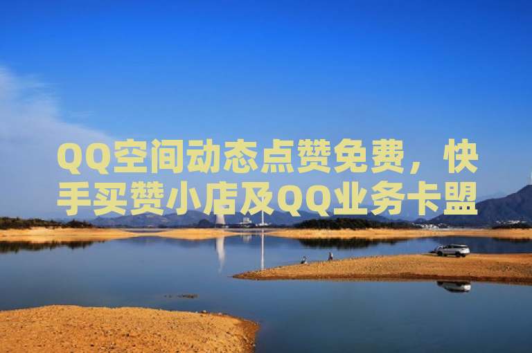 QQ空间动态点赞免费，快手买赞小店及QQ业务卡盟网站助力推广。