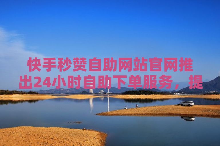 快手秒赞自助网站官网推出24小时自助下单服务，提供QQ空间真人点赞。