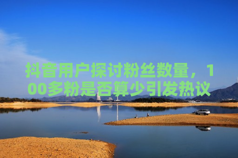 抖音用户探讨粉丝数量，100多粉是否算少引发热议。