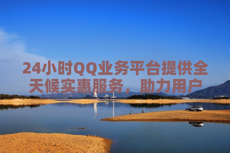24小时QQ业务平台提供全天候实惠服务，助力用户便捷管理。