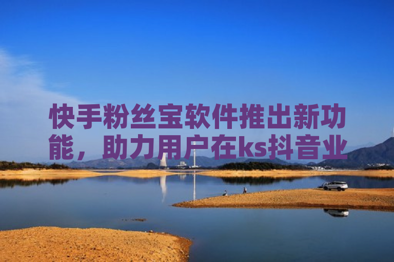 快手粉丝宝软件推出新功能，助力用户在ks抖音业务平台上更高效运营。