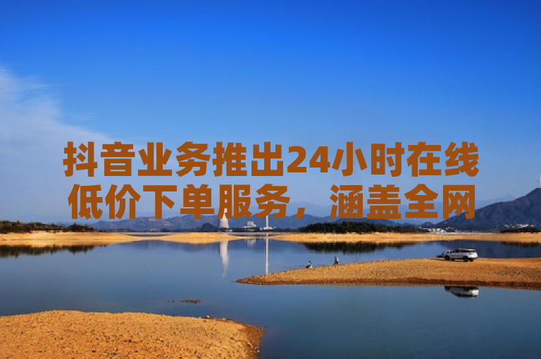 抖音业务推出24小时在线低价下单服务，涵盖全网发卡及QQ高质量小号自助购买与官方直充。