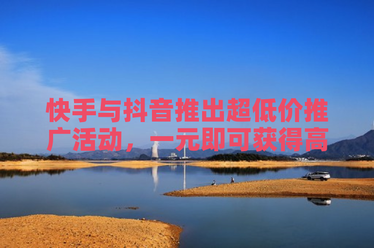 快手与抖音推出超低价推广活动，一元即可获得高曝光量。