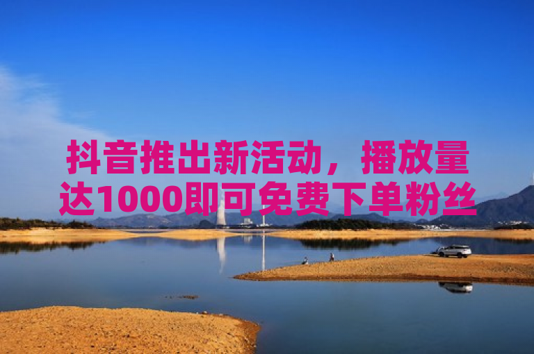 抖音推出新活动，播放量达1000即可免费下单粉丝业务套餐。