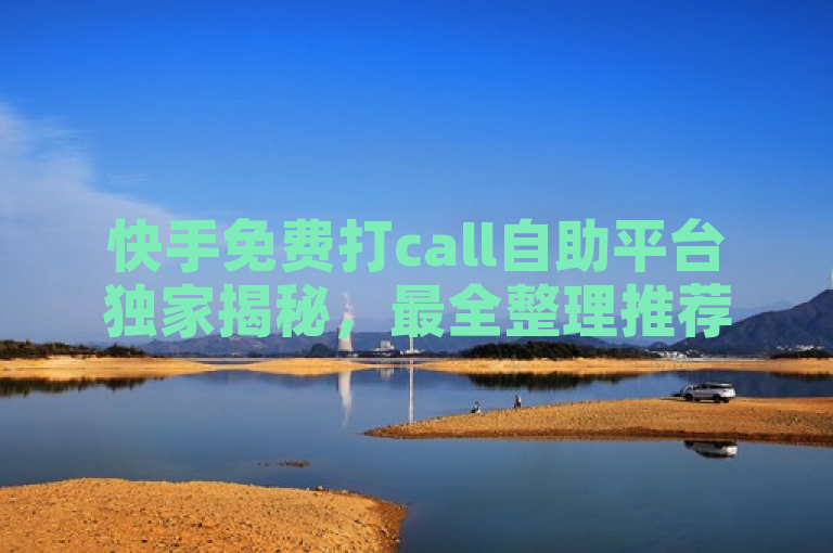 快手免费打call自助平台独家揭秘，最全整理推荐，2025必学！