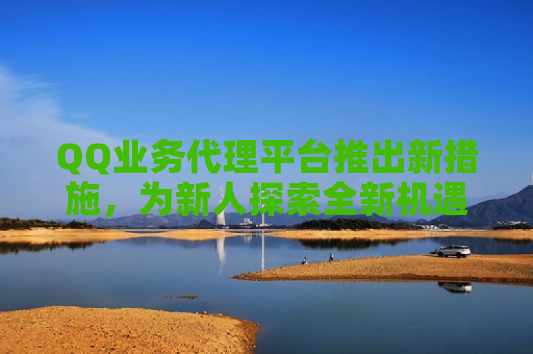 QQ业务代理平台推出新措施，为新人探索全新机遇与优势。