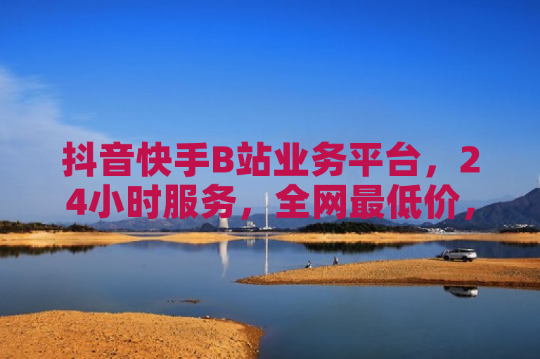 抖音快手B站业务平台，24小时服务，全网最低价，支持自定义评论下单。