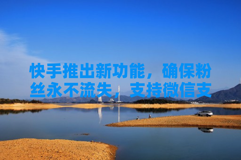 快手推出新功能，确保粉丝永不流失，支持微信支付点赞业务。