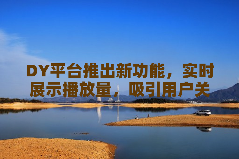DY平台推出新功能，实时展示播放量，吸引用户关注。