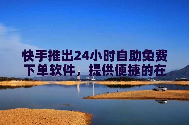 快手推出24小时自助免费下单软件，提供便捷的在线购物体验。