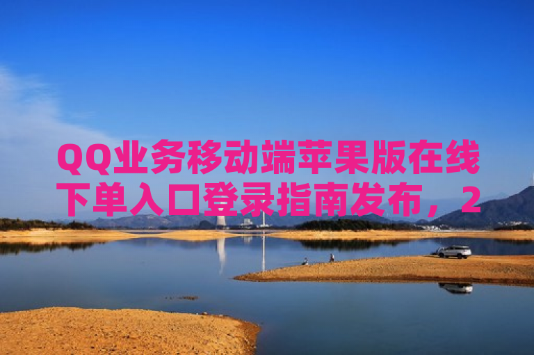 QQ业务移动端苹果版在线下单入口登录指南发布，2025年必备技能。