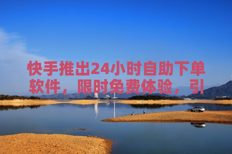 快手推出24小时自助下单软件，限时免费体验，引领2025年学习新潮流。