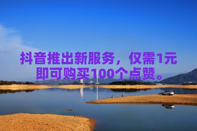 抖音推出新服务，仅需1元即可购买100个点赞。