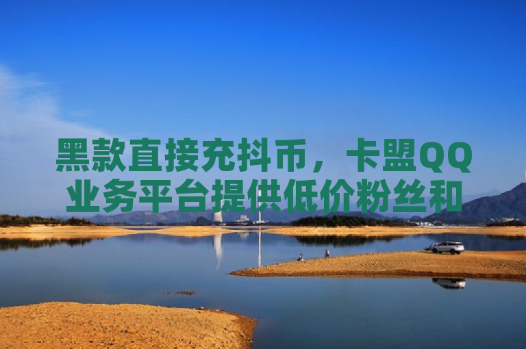 黑款直接充抖币，卡盟QQ业务平台提供低价粉丝和点赞服务。