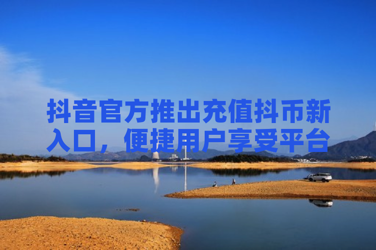 抖音官方推出充值抖币新入口，便捷用户享受平台服务。