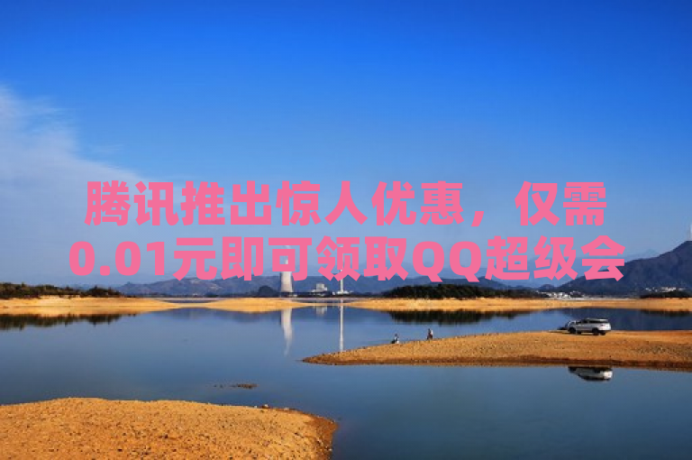 腾讯推出惊人优惠，仅需0.01元即可领取QQ超级会员一年。