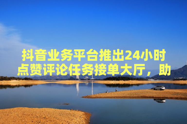 抖音业务平台推出24小时点赞评论任务接单大厅，助力内容创作者提升互动。