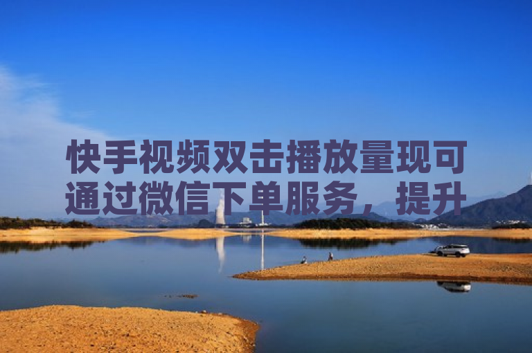 快手视频双击播放量现可通过微信下单服务，提升曝光率。