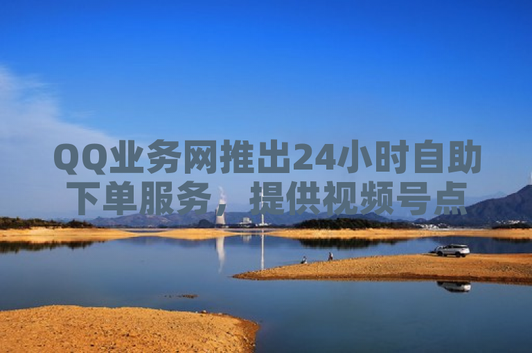 QQ业务网推出24小时自助下单服务，提供视频号点赞及抖音点赞秒在线功能。
