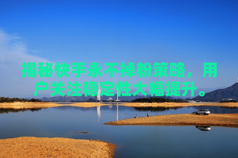 揭秘快手永不掉粉策略，用户关注稳定性大幅提升。