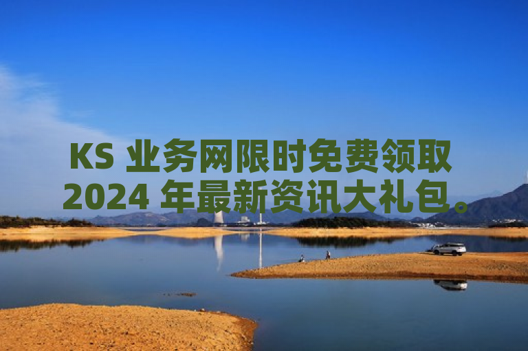 KS 业务网限时免费领取 2024 年最新资讯大礼包。