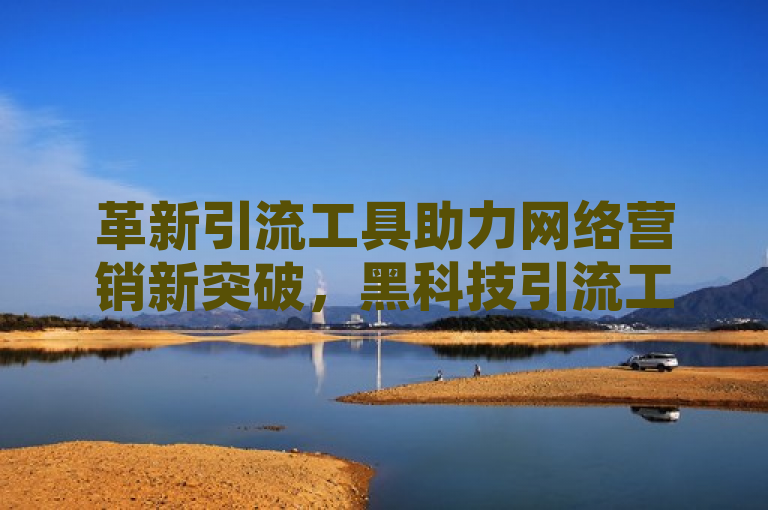 革新引流工具助力网络营销新突破，黑科技引流工具引领潮流。
