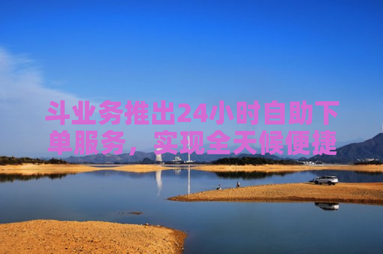 斗业务推出24小时自助下单服务，实现全天候便捷购物体验。