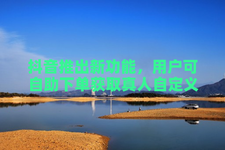 抖音推出新功能，用户可自助下单获取真人自定义评论服务。