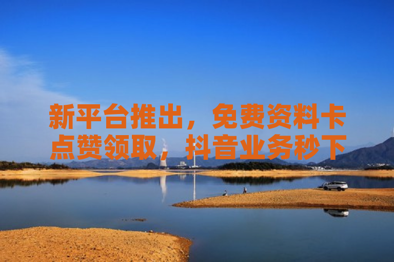 新平台推出，免费资料卡点赞领取，抖音业务秒下单，安全可靠游戏账号交易。