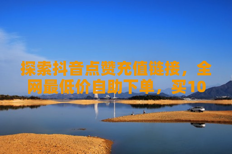 探索抖音点赞充值链接，全网最低价自助下单，买1000粉仅需240元。
