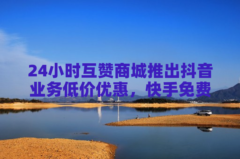 24小时互赞商城推出抖音业务低价优惠，快手免费业务全网最低。