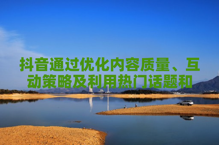 抖音通过优化内容质量、互动策略及利用热门话题和标签，成功增加流量并吸引大量粉丝。