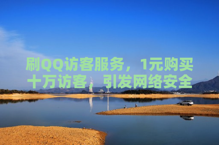 刷QQ访客服务，1元购买十万访客，引发网络安全关注。