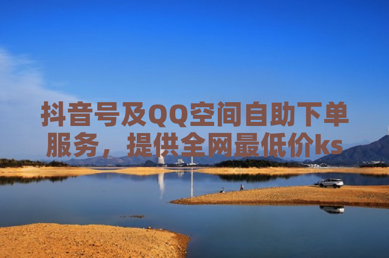 抖音号及QQ空间自助下单服务，提供全网最低价ks双击业务。