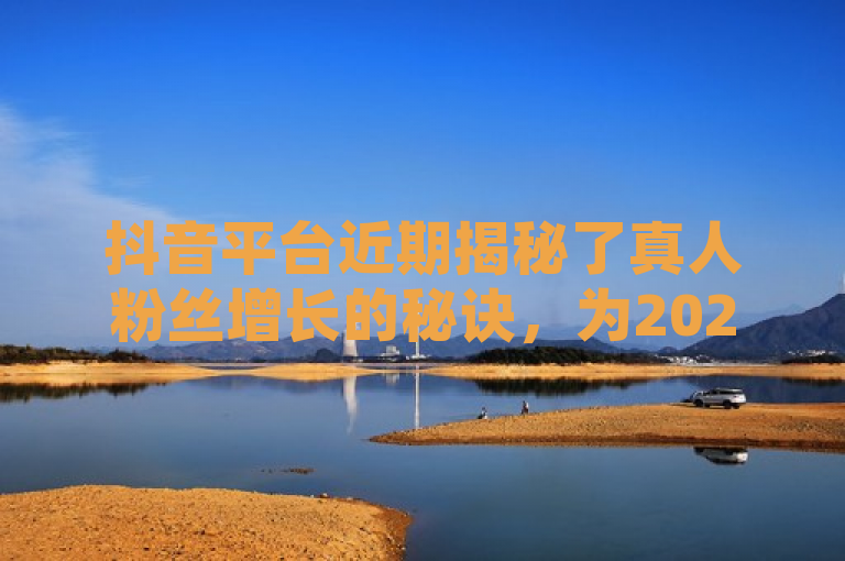 抖音平台近期揭秘了真人粉丝增长的秘诀，为2024年的内容创作者提供了宝贵的学习机会。