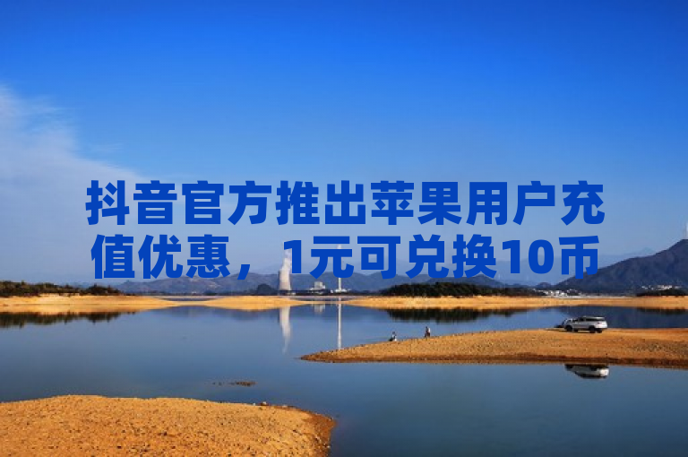抖音官方推出苹果用户充值优惠，1元可兑换10币。