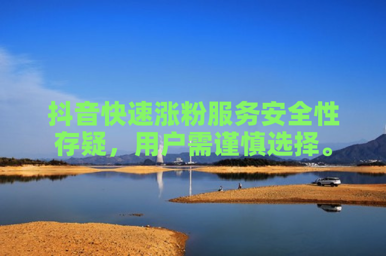 抖音快速涨粉服务安全性存疑，用户需谨慎选择。