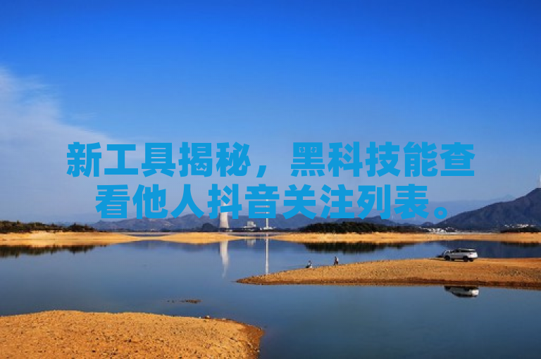 新工具揭秘，黑科技能查看他人抖音关注列表。