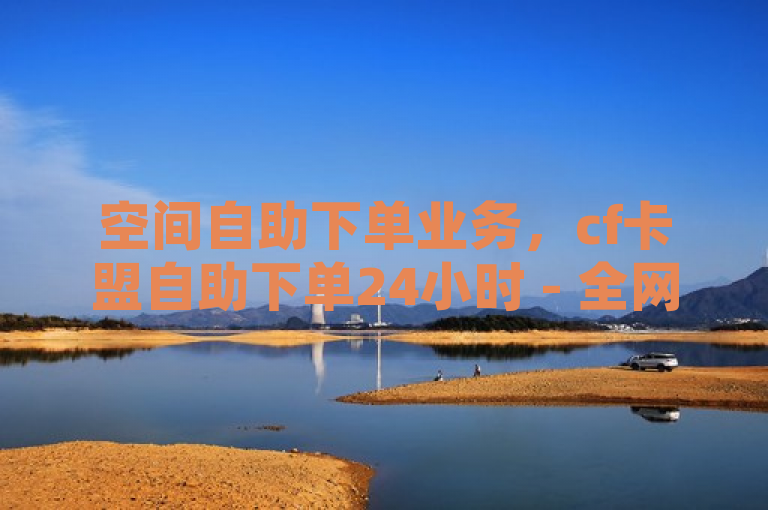 空间自助下单业务，cf卡盟自助下单24小时 - 全网下单平台 - 低价卡盟官网