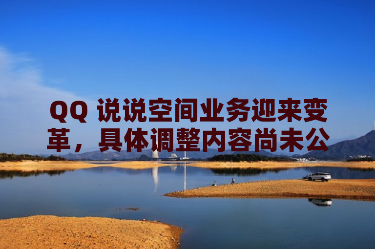 QQ 说说空间业务迎来变革，具体调整内容尚未公布。