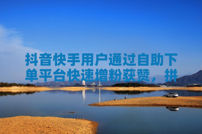 抖音快手用户通过自助下单平台快速增粉获赞，拼多多ks点赞链接引发关注。