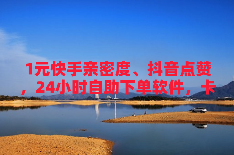 1元快手亲密度、抖音点赞，24小时自助下单软件，卡盟低价服务。